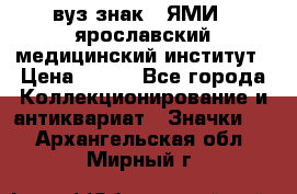 1.1) вуз знак : ЯМИ - ярославский медицинский институт › Цена ­ 389 - Все города Коллекционирование и антиквариат » Значки   . Архангельская обл.,Мирный г.